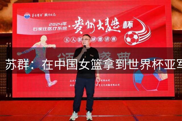 苏群：在中国女篮拿到世界杯亚军之前 我曾预言她们可以强盛10年